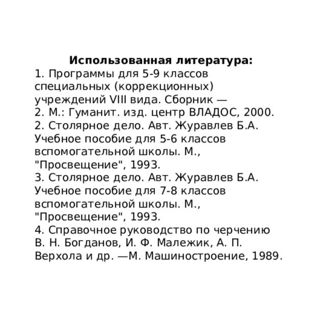 Использованная литература: 1. Программы для 5-9 классов специальных (коррекционных) учреждений VIII вида. Сборник —  2. М.: Гуманит. изд. центр ВЛАДОС, 2000. 2. Столярное дело. Авт. Журавлев Б.А. Учебное пособие для 5-6 классов вспомогательной школы. М., 