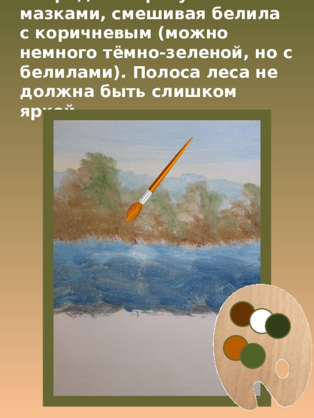 Впереди лес рисуем мазками, смешивая белила с коричневым (можно немного тёмно-зеленой, но с белилами). Полоса леса не должна быть слишком яркой. 