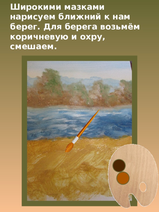 Широкими мазками нарисуем ближний к нам берег. Для берега возьмём коричневую и охру, смешаем. 