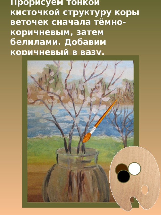 Прорисуем тонкой кисточкой структуру коры веточек сначала тёмно-коричневым, затем белилами. Добавим коричневый в вазу. 