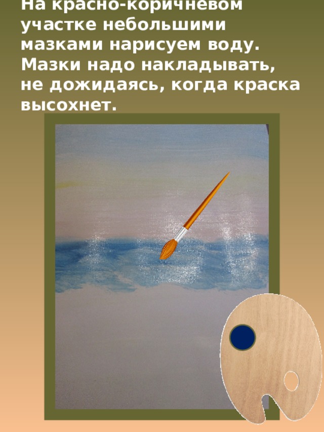 На красно-коричневом участке небольшими мазками нарисуем воду. Мазки надо накладывать, не дожидаясь, когда краска высохнет. 