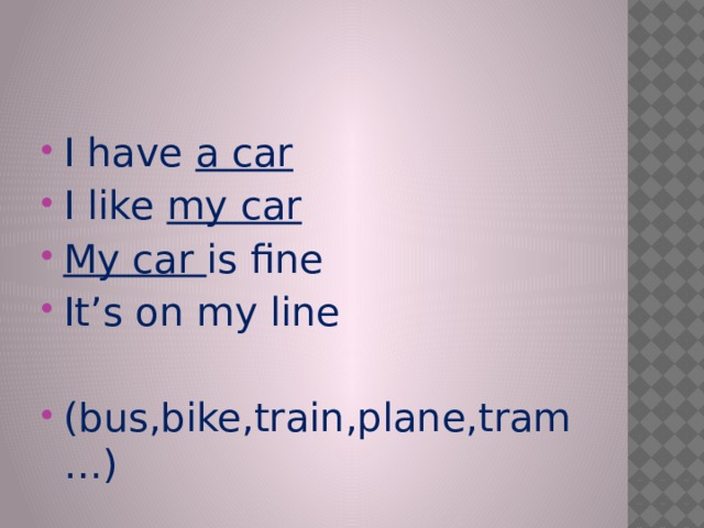 I have a car I like my car My car is fine It’s on my line (bus,bike,train,plane,tram…) 