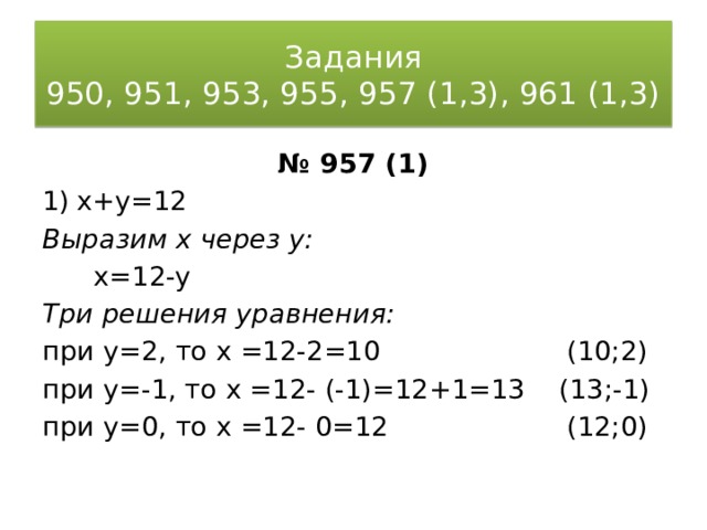 Задания  950, 951, 953, 955, 957 (1,3), 961 (1,3) № 957 (1) x+y=12 Выразим x через y:  x=12-y Три решения уравнения: при y=2, то х =12-2=10 (10;2) при y=-1, то х =12- (-1)=12+1=13 (13;-1) при y=0, то х =12- 0=12 (12;0) 