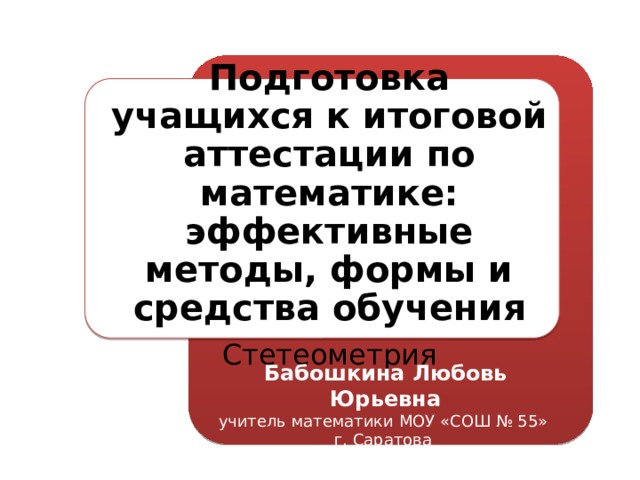 Подготовка учащихся к итоговой аттестации по математике: эффективные методы, формы и средства обучения Стетеометрия Бабошкина Любовь Юрьевна учитель математики МОУ «СОШ № 55» г. Саратова  