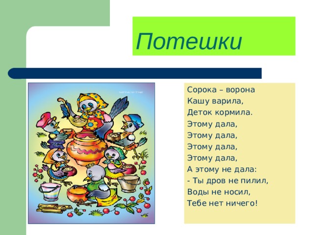 Потешки  Сорока – ворона Кашу варила, Деток кормила. Этому дала, Этому дала, Этому дала, Этому дала, А этому не дала: - Ты дров не пилил, Воды не носил, Тебе нет ничего! 