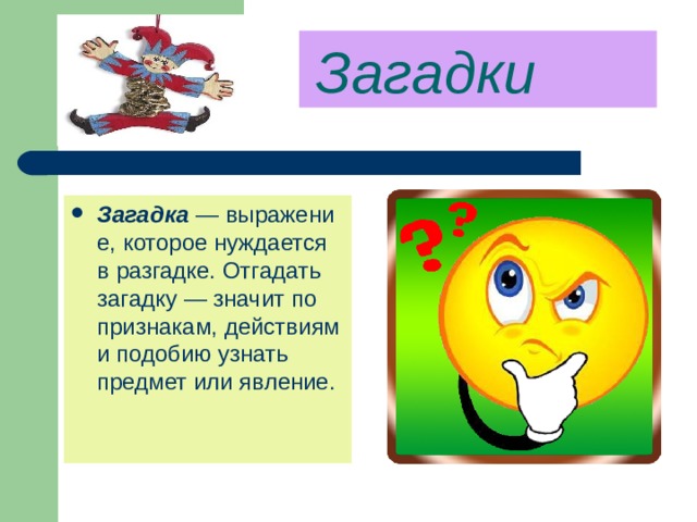   Загадки    Загадка  — выражение, которое нуждается в разгадке. Отгадать загадку — значит по признакам, действиям и подобию узнать предмет или явление. 