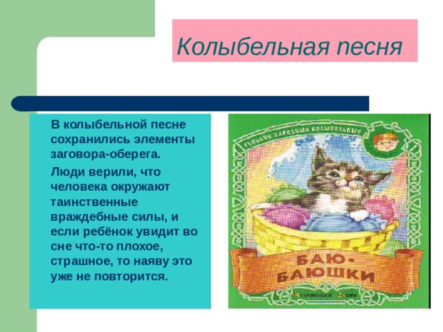 Колыбельная песня  В колыбельной песне сохранились элементы заговора-оберега.  Люди верили, что человека окружают таинственные враждебные силы, и если ребёнок увидит во сне что-то плохое, страшное, то наяву это уже не повторится. 