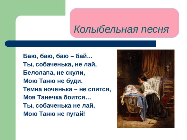Колыбельная песня   Баю, баю, баю – бай… Ты, собаченька, не лай, Белолапа, не скули, Мою Таню не буди. Темна ноченька – не спится, Моя Танечка боится… Ты, собаченька не лай, Мою Таню не пугай! 