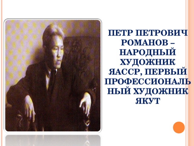 ПЕТР ПЕТРОВИЧ РОМАНОВ –НАРОДНЫЙ ХУДОЖНИК ЯАССР, ПЕРВЫЙ ПРОФЕССИОНАЛЬНЫЙ ХУДОЖНИК ЯКУТ 