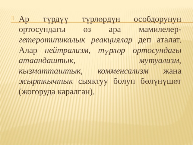 Ар түрдүү түрлөрдүн особдорунун ортосундагы өз ара мамилелер- гетеротипикалык  реакциялар деп аталат. Алар нейтрализм, түрлөр ортосундагы атаандаштык, мутуализм, кызматташтык, комменсализм жана жырткычтык сыяктуу болуп бөлүнүшөт (жогоруда каралган). 