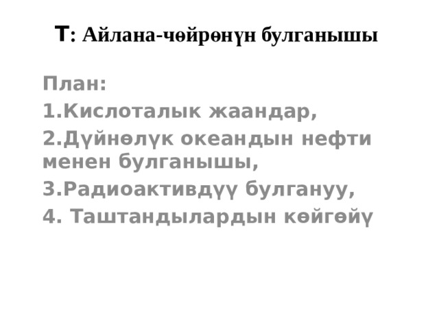Т : Айлана-чөйрөнүн булганышы План: 1.Кислоталык жаандар, 2.Дүйнөлүк океандын нефти менен булганышы, 3.Радиоактивдүү булгануу, 4. Таштандылардын көйгөйү 