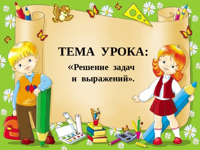 ТЕМА УРОКА:  « Решение задач  и выражений». 