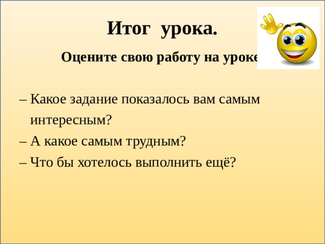 Итог урока.  Оцените свою работу на уроке.  – Какое задание показалось вам самым  интересным? – А какое самым трудным? –  Что бы хотелось выполнить ещё? 