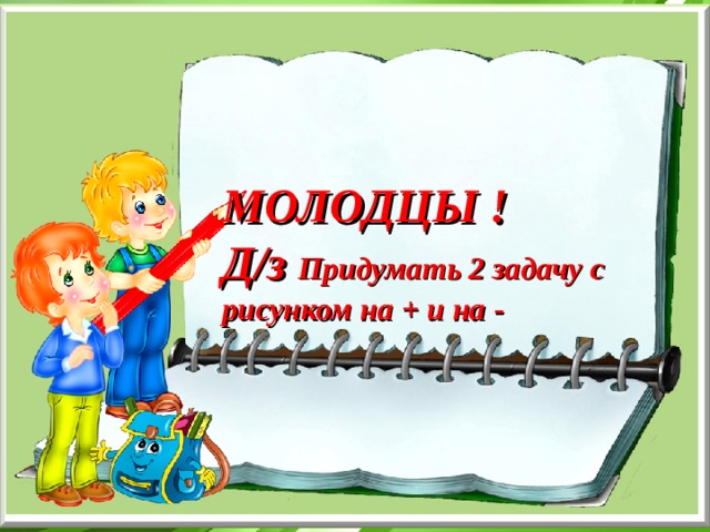 МОЛОДЦЫ ! Д/з Придумать 2 задачу с рисунком на + и на - 