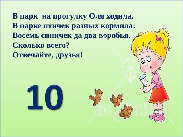 В парк на прогулку Оля ходила, В парке птичек разных кормила: Восемь синичек да два воробья. Сколько всего? Отвечайте, друзья! 