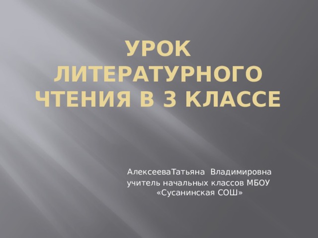Урок литературного чтения в 3 классе АлексееваТатьяна Владимировна учитель начальных классов МБОУ «Сусанинская СОШ» 