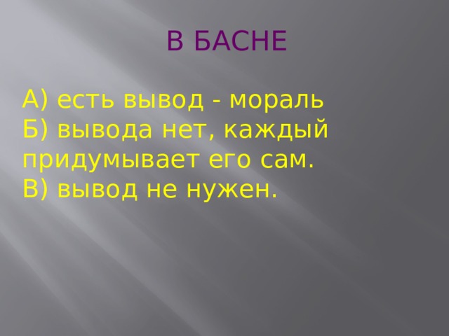 В БАСНЕ  А) есть вывод - мораль  Б) вывода нет, каждый придумывает его сам.  В) вывод не нужен. 