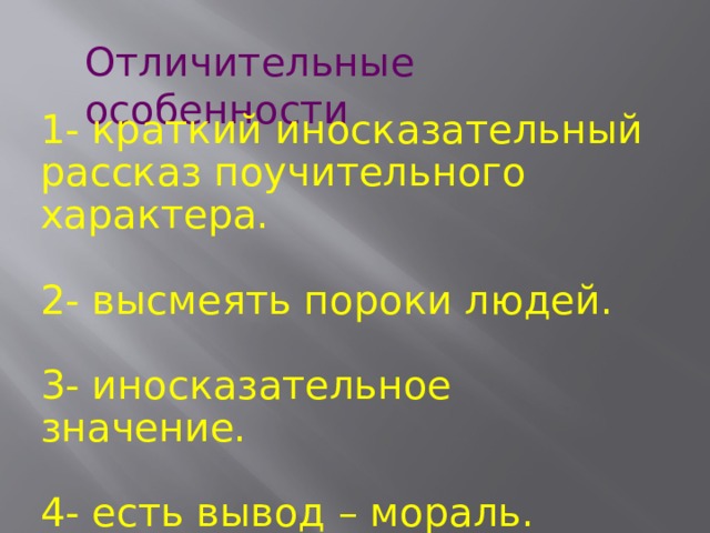 Отличительные особенности 1- краткий иносказательный рассказ поучительного характера. 2- высмеять пороки людей. 3- иносказательное значение. 4- есть вывод – мораль. 