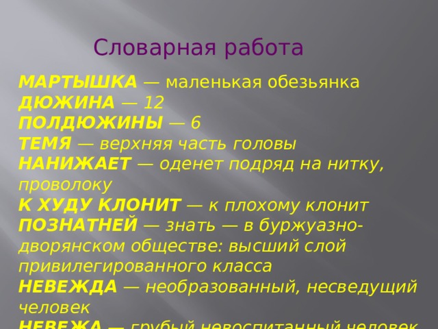 Словарная работа МАРТЫШКА — маленькая обезьянка ДЮЖИНА — 12 ПОЛДЮЖИНЫ — 6 ТЕМЯ — верхняя часть головы НАНИЖАЕТ — оденет подряд на нитку, проволоку К ХУДУ КЛОНИТ — к плохому клонит ПОЗНАТНЕЙ — знать — в буржуазно-дворянском обществе: высший слой привилегированного класса НЕВЕЖДА — необразованный, несведущий человек НЕВЕЖА — грубый невоспитанный человек Ёёё     
