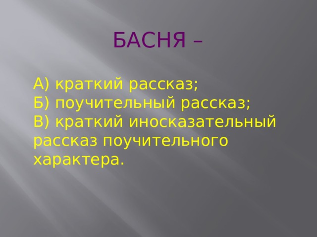 БАСНЯ –   А) краткий рассказ;  Б) поучительный рассказ;  В) краткий иносказательный рассказ поучительного характера. 