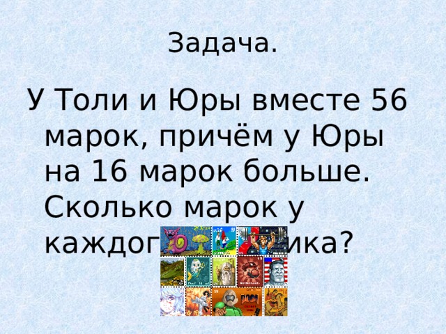 Задача. У Толи и Юры вместе 56 марок, причём у Юры на 16 марок больше. Сколько марок у каждого мальчика? 