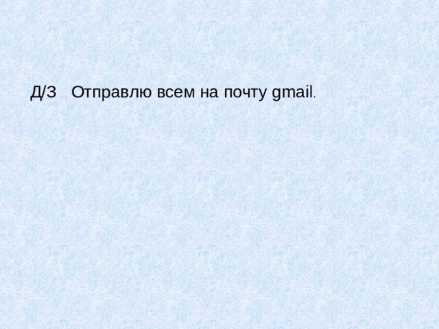 Д/З  Отправлю всем на почту gmail . 