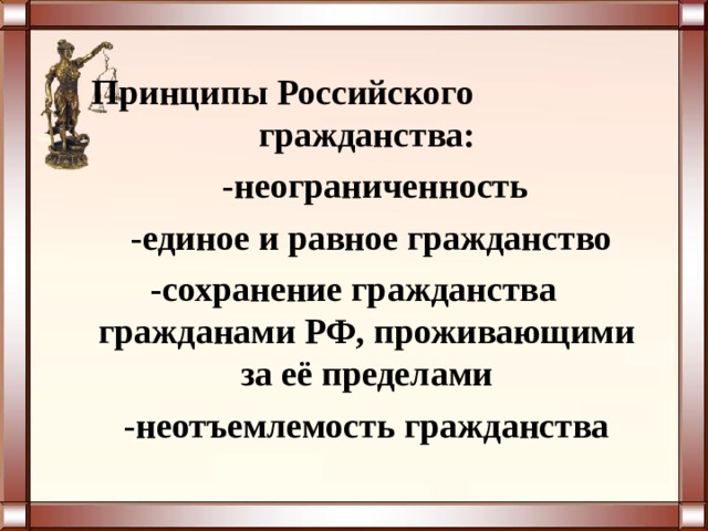 Принципы Российского гражданства:  -неограниченность  -единое и равное гражданство -сохранение гражданства гражданами РФ, проживающими за её пределами  -неотъемлемость гражданства 