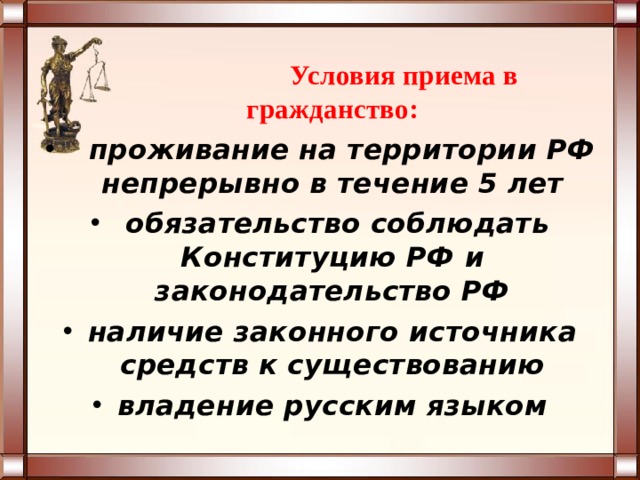  Условия приема в гражданство:   проживание на территории РФ непрерывно в течение 5 лет  обязательство соблюдать Конституцию РФ и законодательство РФ наличие законного источника средств к существованию владение русским языком 