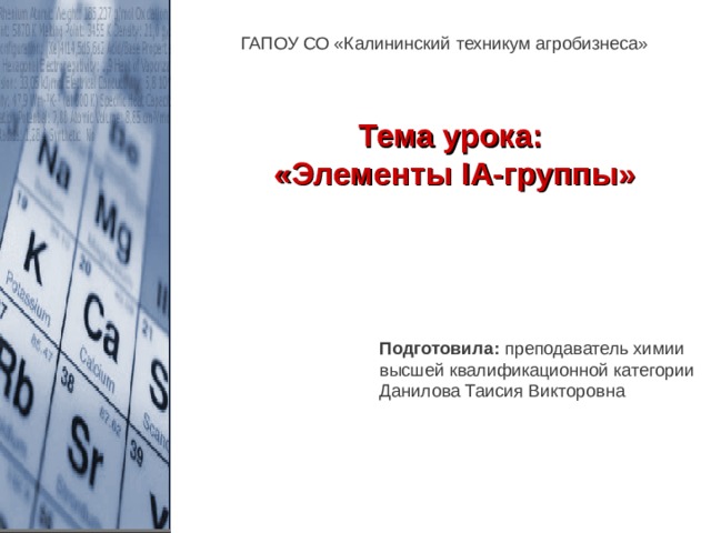 ГАПОУ СО «Калининский техникум агробизнеса» Тема урока: «Элементы I А-группы» Подготовила: преподаватель химии высшей квалификационной категории Данилова Таисия Викторовна 