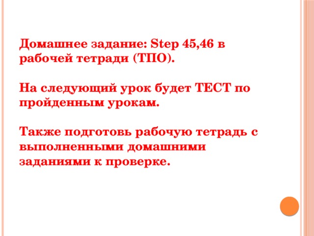 Домашнее задание: Step 45,46 в рабочей тетради (ТПО).  На следующий урок будет ТЕСТ по пройденным урокам.  Также подготовь рабочую тетрадь с выполненными домашними заданиями к проверке. 