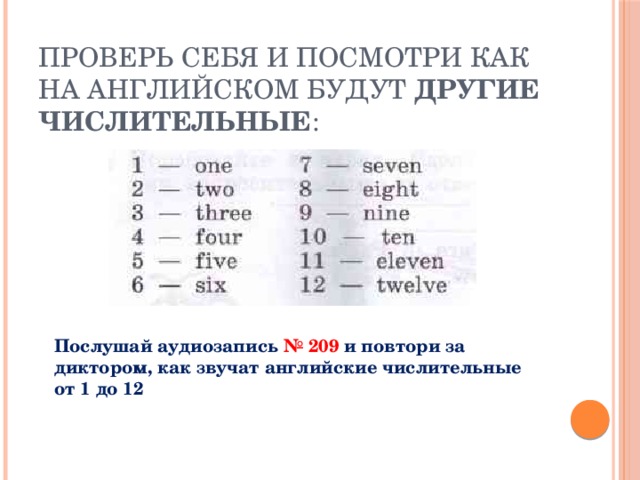 Проверь себя и посмотри как на английском будут другие числительные : Послушай аудиозапись № 209 и повтори за диктором, как звучат английские числительные от 1 до 12 