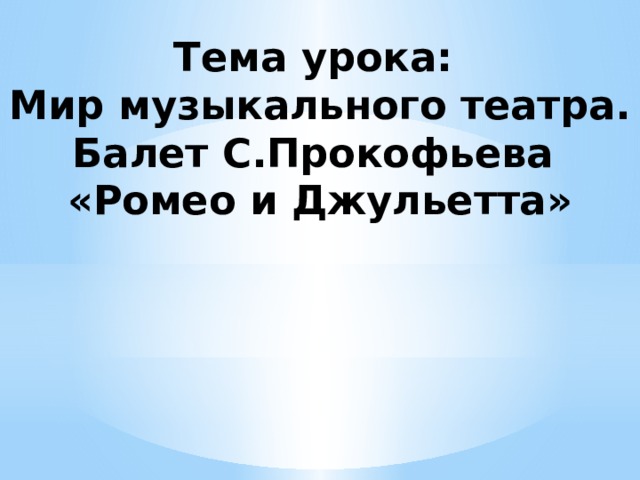 Тема урока:  Мир музыкального театра. Балет С.Прокофьева  «Ромео и Джульетта»  