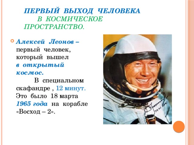 Первый выход человека в космическое пространство.  Алексей Леонов – первый человек, который вышел в  открытый космос.  В специальном скафандре , 12 минут.  Это было 18 марта 1965 года на корабле «Восход – 2». 