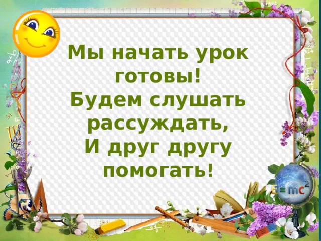 Мы начать урок готовы! Будем слушать рассуждать, И друг другу помогать ! 