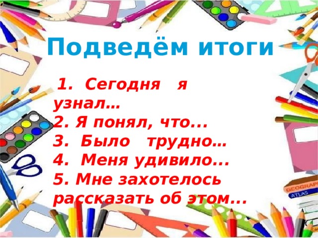Подведём итоги   1.  Сегодня я узнал… 2. Я понял, что... 3.  Было трудно… 4.  Меня удивило... 5. Мне захотелось рассказать об этом... 