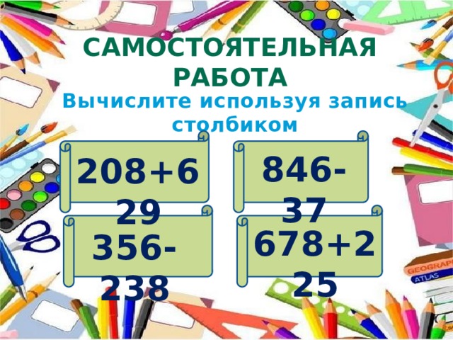 Самостоятельная работа Вычислите используя запись столбиком 846-37 208+629 678+225 356-238 