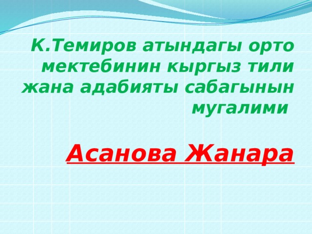 К.Темиров атындагы орто мектебинин кыргыз тили жана адабияты сабагынын мугалими   Асанова Жанара 