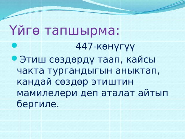 Үйгө тапшырма:  447-көнүгүү Этиш сөздөрдү таап, кайсы чакта тургандыгын аныктап, кандай сөздөр этиштин мамилелери деп аталат айтып бергиле. 