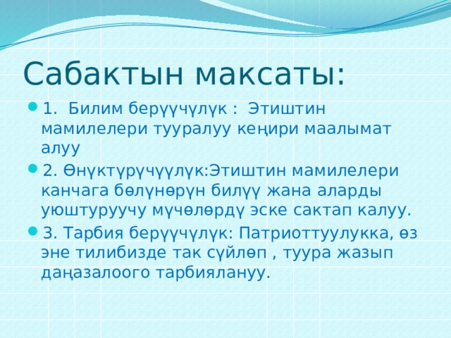 Сабактын максаты: 1. Билим берүүчүлүк : Этиштин мамилелери тууралуу кеңири маалымат алуу 2. Өнүктүрүчүүлүк:Этиштин мамилелери канчага бөлүнөрүн билүү жана аларды уюштуруучу мүчөлөрдү эске сактап калуу. 3. Тарбия берүүчүлүк: Патриоттуулукка, өз эне тилибизде так сүйлөп , туура жазып даңазалоого тарбиялануу. 