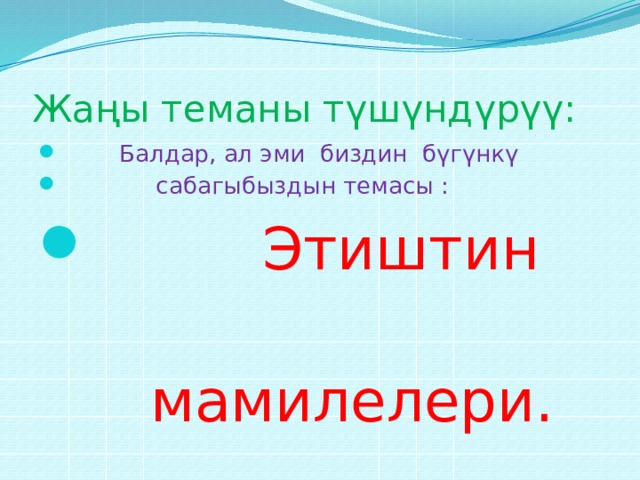 Жаңы теманы түшүндүрүү:  Балдар, ал эми биздин бүгүнкү  сабагыбыздын темасы :  Этиштин  мамилелери. 