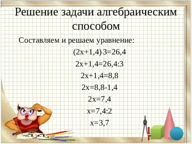 Решение задачи алгебраическим способом Составляем и решаем уравнение: (2х+1,4) . 3=26,4 2х+1,4=26,4:3 2х+1,4=8,8 2х=8,8-1,4 2х=7,4 х=7,4:2 х=3,7 