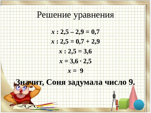 Решение уравнения х : 2,5 – 2,9 = 0,7 х : 2,5 = 0,7 + 2,9 х : 2,5 = 3,6 х = 3,6 · 2,5 х = 9 Значит, Соня задумала число 9.  