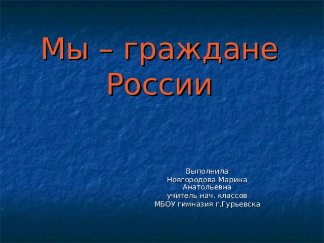 Мы – граждане России Выполнила Новгородова Марина Анатольевна учитель нач. классов МБОУ гимназия г.Гурьевска 