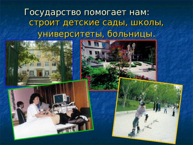 Государство помогает нам:  строит детские сады, школы, университеты, больницы . 