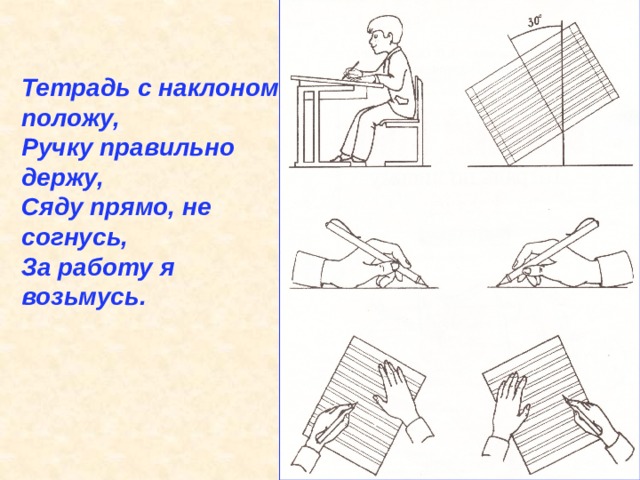 Тетрадь с наклоном положу, Ручку правильно держу, Сяду прямо, не согнусь, За работу я возьмусь. 