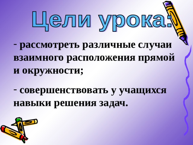  рассмотреть различные случаи взаимного расположения прямой и окружности;  совершенствовать у учащихся навыки решения задач. 