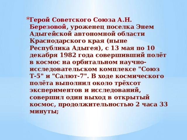 Герой Советского Союза А.Н. Березовой , уроженец поселка Энем Адыгейской автономной области Краснодарского края (ныне Республика Адыгея), с 13 мая по 10 декабря 1982 года совершивший полёт в космос на орбитальном научно-исследовательском комплексе 