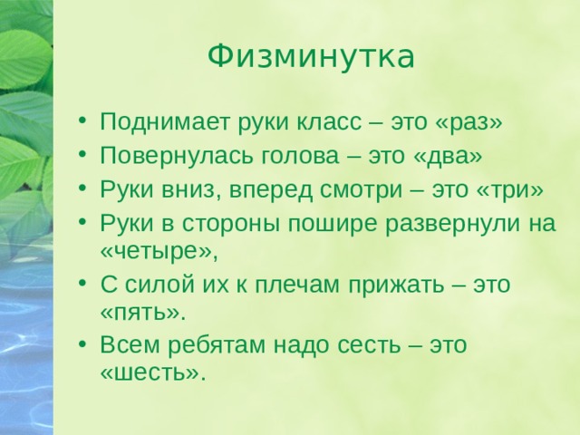 Физминутка Поднимает руки класс – это «раз» Повернулась голова – это «два» Руки вниз, вперед смотри – это «три» Руки в стороны пошире развернули на «четыре», С силой их к плечам прижать – это «пять». Всем ребятам надо сесть – это «шесть». 