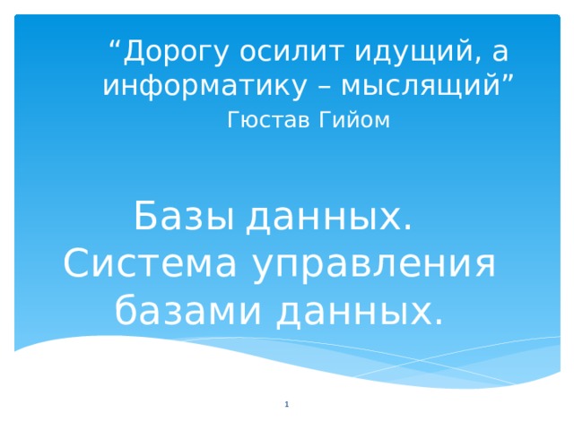 “ Дорогу осилит идущий, а информатику – мыслящий” Гюстав Гийом Базы  данных.  Система управления базами данных.  