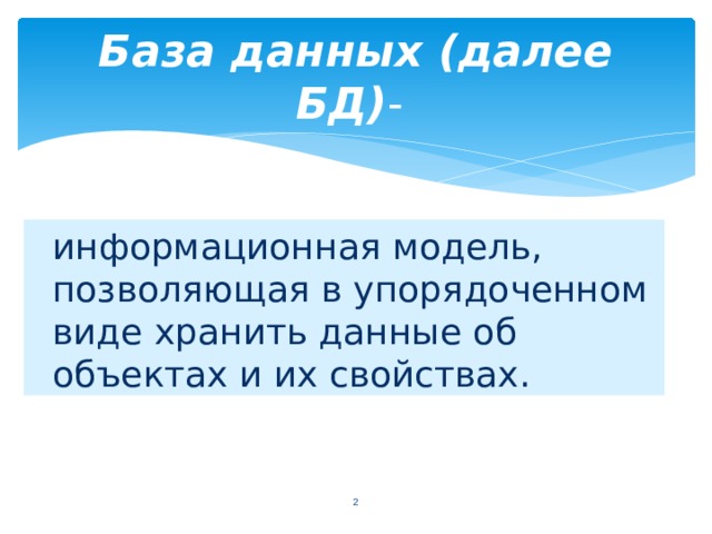 База данных (далее БД) - информационная модель, позволяющая в упорядоченном виде хранить данные об объектах и их свойствах.  